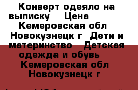 Конверт-одеяло на выписку. › Цена ­ 1 000 - Кемеровская обл., Новокузнецк г. Дети и материнство » Детская одежда и обувь   . Кемеровская обл.,Новокузнецк г.